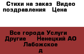 Стихи на заказ, Видео поздравления › Цена ­ 300 - Все города Услуги » Другие   . Ненецкий АО,Лабожское д.